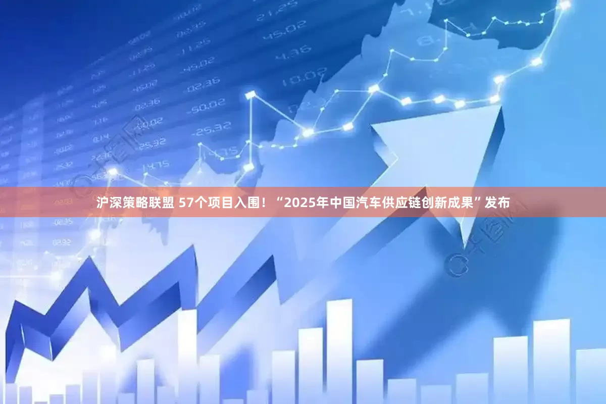 沪深策略联盟 57个项目入围！“2025年中国汽车供应链创新成果”发布