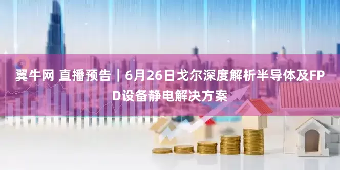 翼牛网 直播预告｜6月26日戈尔深度解析半导体及FPD设备静电解决方案