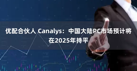 优配合伙人 Canalys：中国大陆PC市场预计将在2025年持平