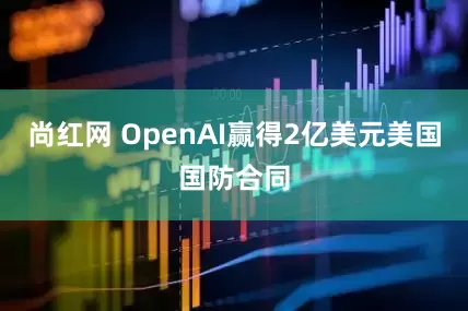 尚红网 OpenAI赢得2亿美元美国国防合同