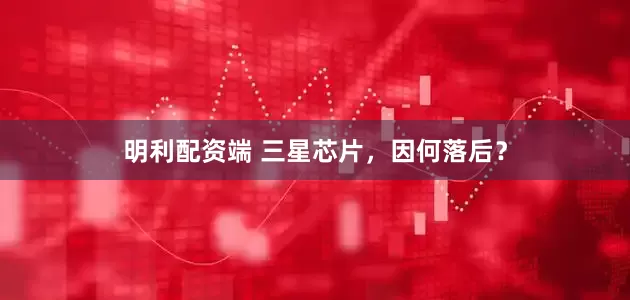 明利配资端 三星芯片，因何落后？