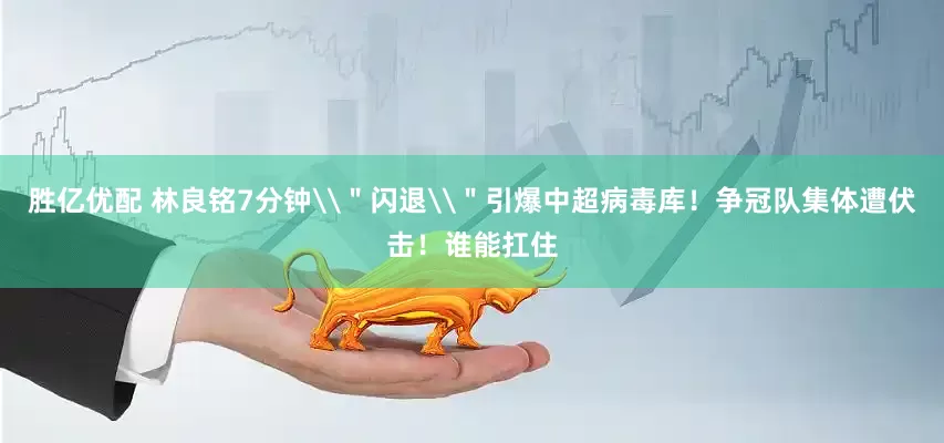 胜亿优配 林良铭7分钟\＂闪退\＂引爆中超病毒库！争冠队集体遭伏击！谁能扛住