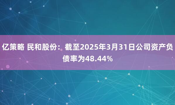 亿策略 民和股份：截至2025年3月31日公司资产负债率为48.44%