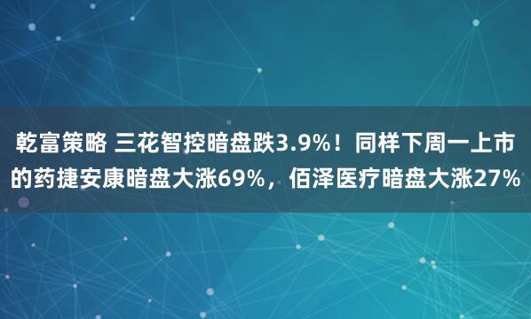 乾富策略 三花智控暗盘跌3.9%！同样下周一上市的药捷安康暗盘大涨69%，佰泽医疗暗盘大涨27%