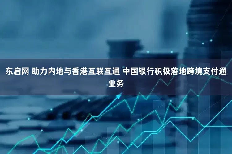 东启网 助力内地与香港互联互通 中国银行积极落地跨境支付通业务