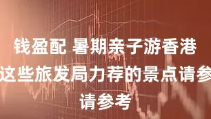 钱盈配 暑期亲子游香港，这些旅发局力荐的景点请参考