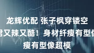 龙辉优配 张子枫穿镂空吊带裙又辣又酷！身材纤瘦有型像超模
