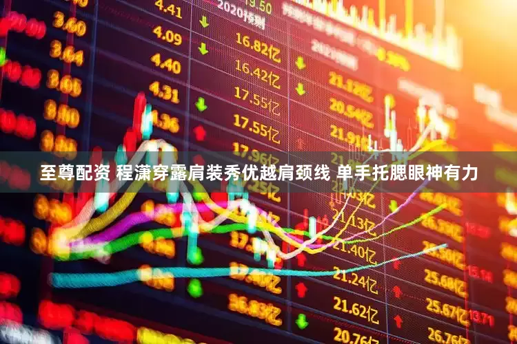 至尊配资 程潇穿露肩装秀优越肩颈线 单手托腮眼神有力