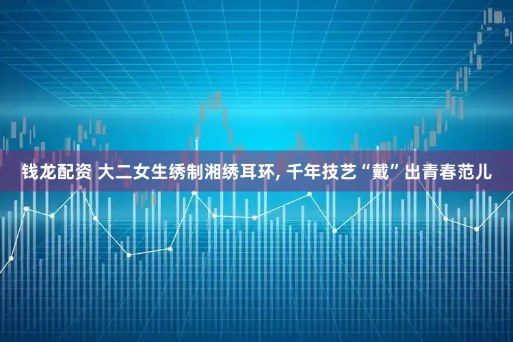 钱龙配资 大二女生绣制湘绣耳环, 千年技艺“戴”出青春范儿