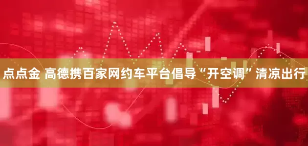 点点金 高德携百家网约车平台倡导“开空调”清凉出行