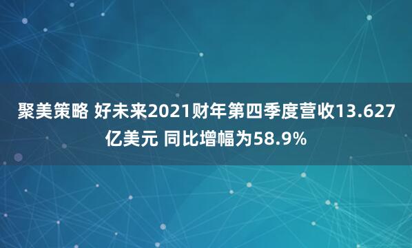 聚美策略 好未来2021财年第四季度营收13.627亿美元 同比增幅为58.9%