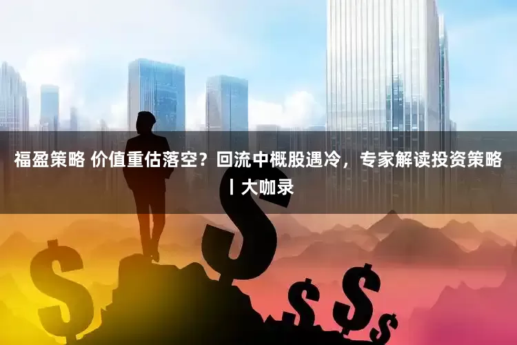 福盈策略 价值重估落空？回流中概股遇冷，专家解读投资策略丨大咖录