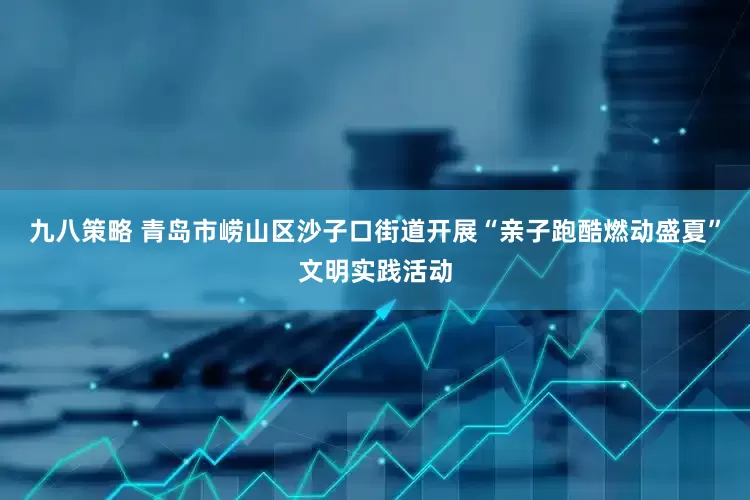 九八策略 青岛市崂山区沙子口街道开展“亲子跑酷燃动盛夏”文明实践活动