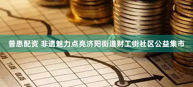 普患配资 非遗魅力点亮济阳街道财工街社区公益集市