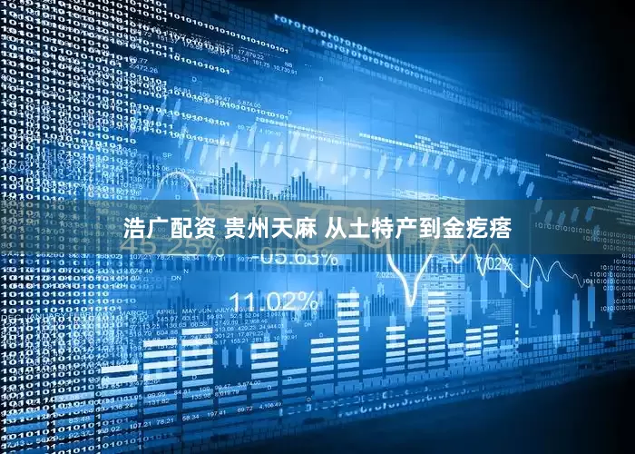 浩广配资 贵州天麻 从土特产到金疙瘩