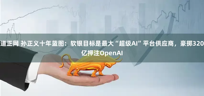 道正网 孙正义十年蓝图：软银目标是最大“超级AI”平台供应商，豪掷320亿押注OpenAI