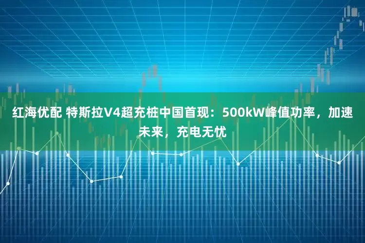 红海优配 特斯拉V4超充桩中国首现：500kW峰值功率，加速未来，充电无忧