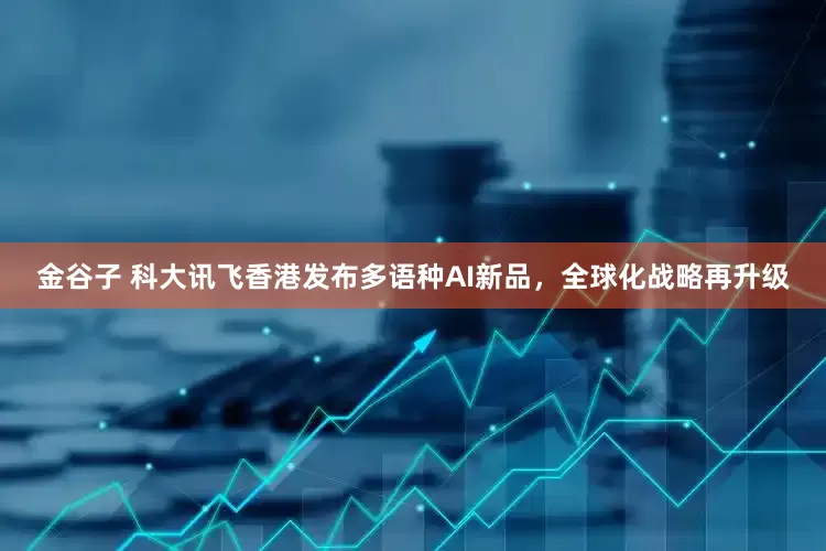 金谷子 科大讯飞香港发布多语种AI新品，全球化战略再升级