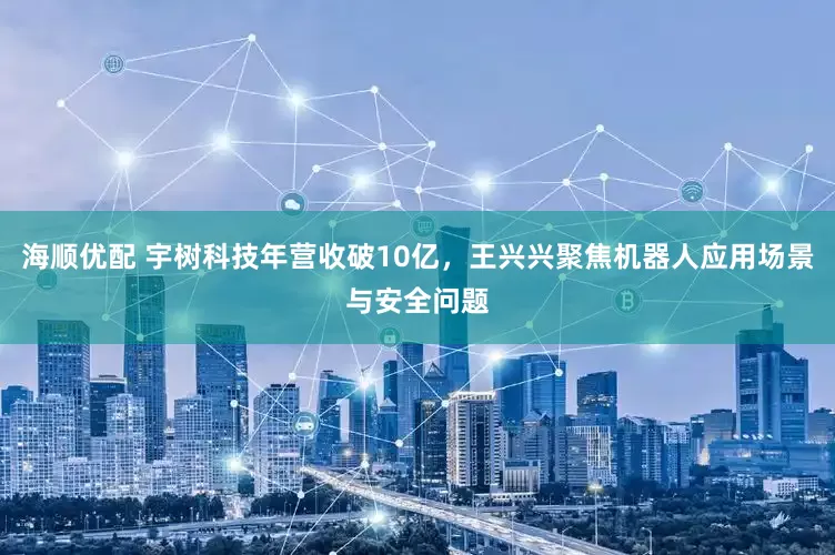 海顺优配 宇树科技年营收破10亿，王兴兴聚焦机器人应用场景与安全问题