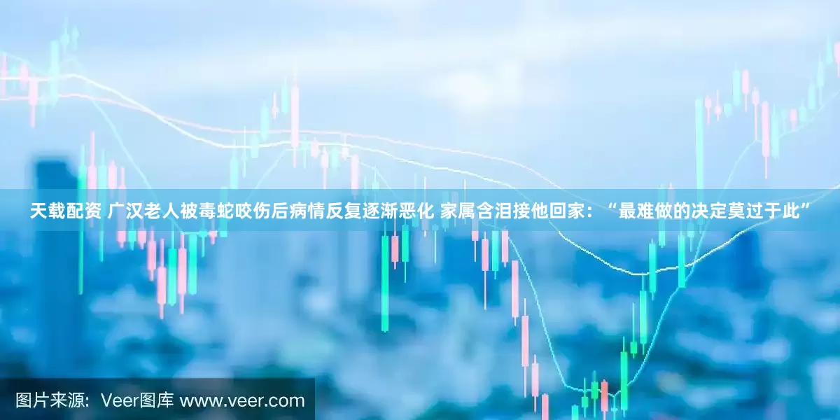 天载配资 广汉老人被毒蛇咬伤后病情反复逐渐恶化 家属含泪接他回家：“最难做的决定莫过于此”