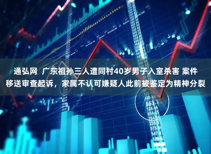 通弘网  广东祖孙三人遭同村40岁男子入室杀害 案件移送审查起诉，家属不认可嫌疑人此前被鉴定为精神分裂