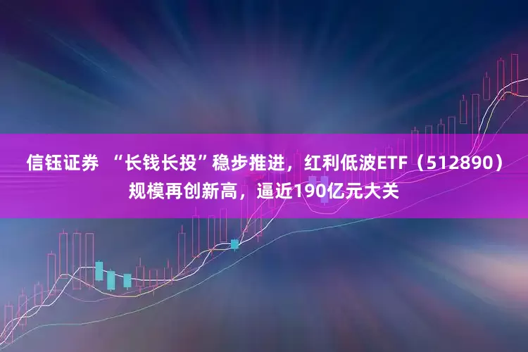 信钰证券  “长钱长投”稳步推进，红利低波ETF（512890）规模再创新高，逼近190亿元大关