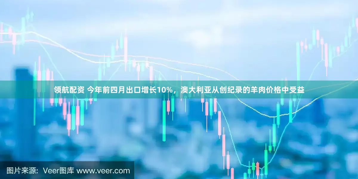 领航配资 今年前四月出口增长10%，澳大利亚从创纪录的羊肉价格中受益