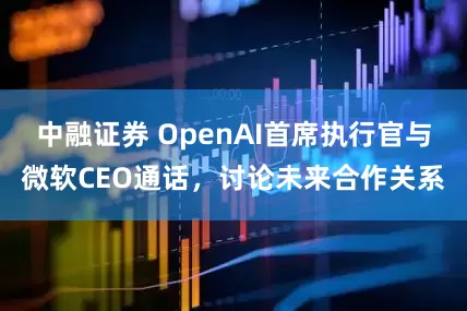 中融证券 OpenAI首席执行官与微软CEO通话，讨论未来合作关系