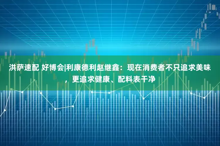 洪萨速配 好博会|利康德利赵继鑫：现在消费者不只追求美味，更追求健康、配料表干净