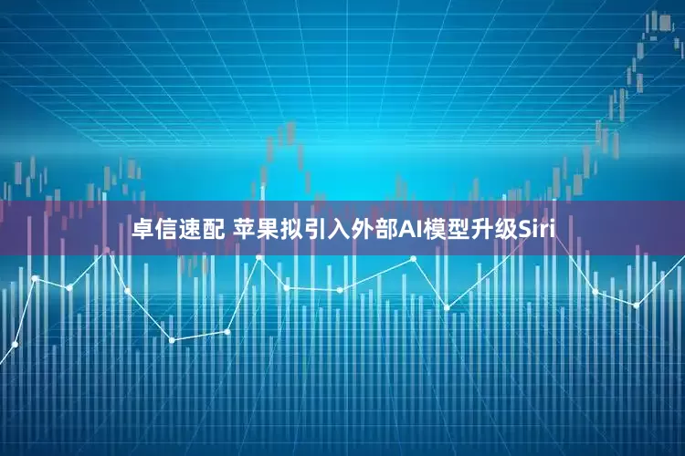 卓信速配 苹果拟引入外部AI模型升级Siri