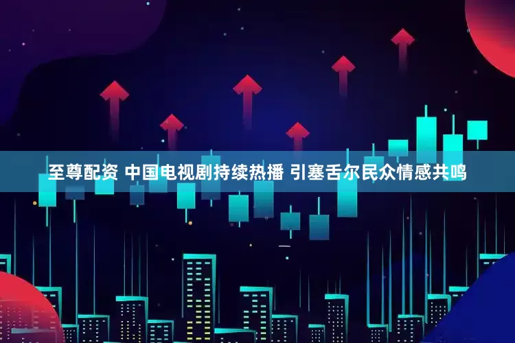 至尊配资 中国电视剧持续热播 引塞舌尔民众情感共鸣