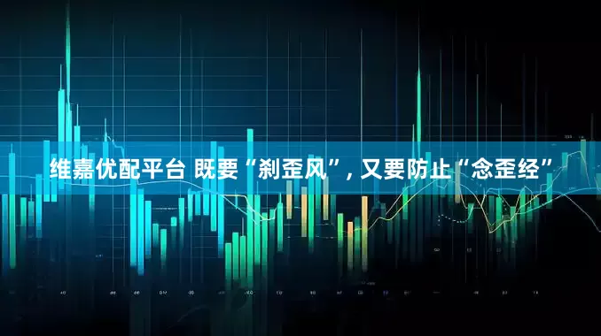 维嘉优配平台 既要“刹歪风”, 又要防止“念歪经”