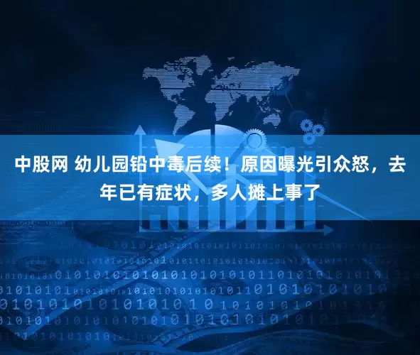 中股网 幼儿园铅中毒后续！原因曝光引众怒，去年已有症状，多人摊上事了