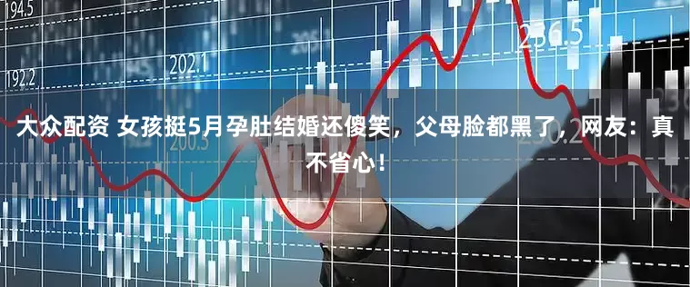 大众配资 女孩挺5月孕肚结婚还傻笑，父母脸都黑了，网友：真不省心！