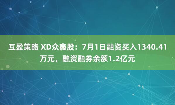 互盈策略 XD众鑫股：7月1日融资买入1340.41万元，融资融券余额1.2亿元