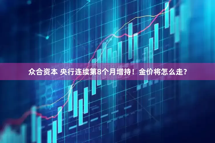 众合资本 央行连续第8个月增持！金价将怎么走？
