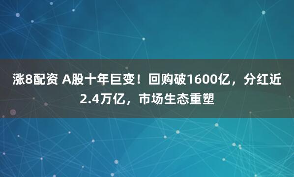 涨8配资 A股十年巨变！回购破1600亿，分红近2.4万亿，市场生态重塑
