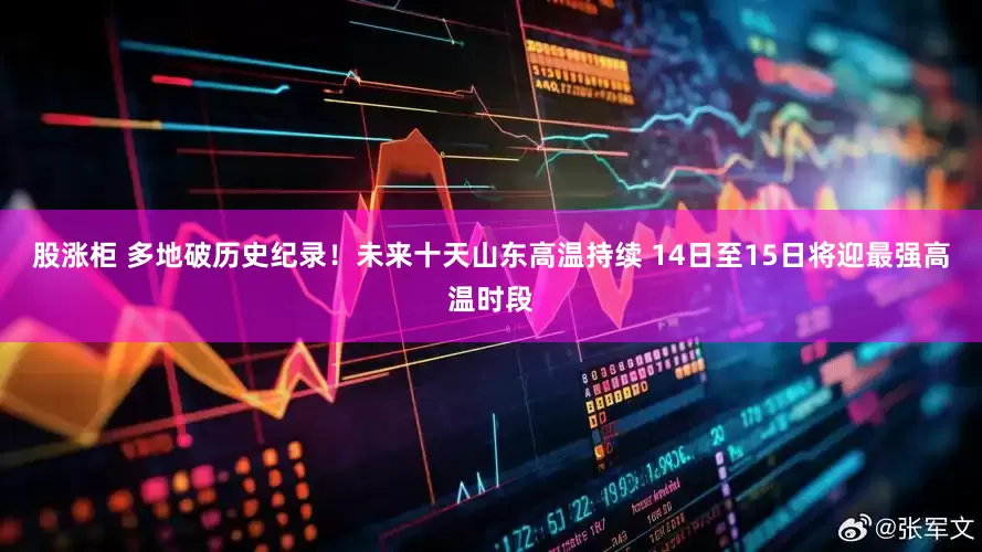 股涨柜 多地破历史纪录！未来十天山东高温持续 14日至15日将迎最强高温时段