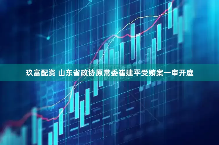 玖富配资 山东省政协原常委崔建平受贿案一审开庭