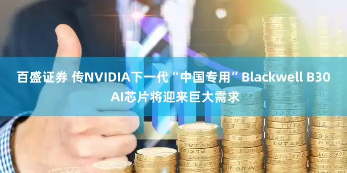 百盛证券 传NVIDIA下一代“中国专用”Blackwell B30 AI芯片将迎来巨大需求