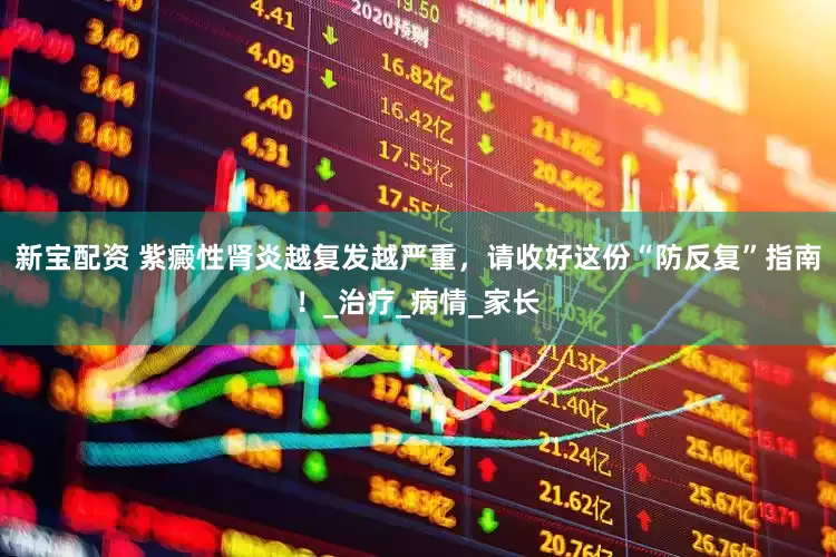 新宝配资 紫癜性肾炎越复发越严重，请收好这份“防反复”指南！_治疗_病情_家长