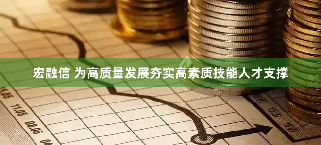 宏融信 为高质量发展夯实高素质技能人才支撑