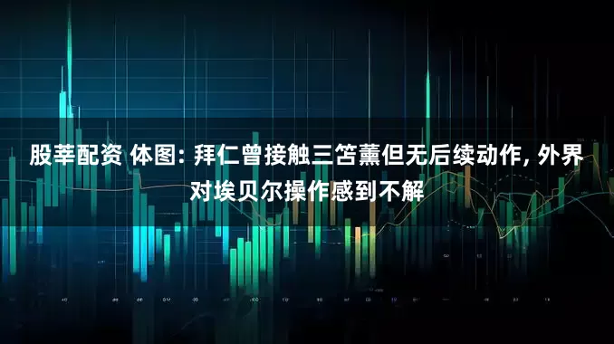 股莘配资 体图: 拜仁曾接触三笘薰但无后续动作, 外界对埃贝尔操作感到不解