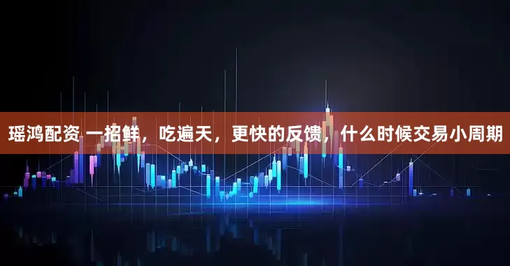 瑶鸿配资 一招鲜，吃遍天，更快的反馈，什么时候交易小周期