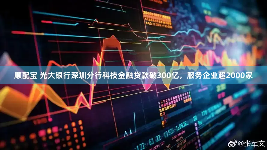 顺配宝 光大银行深圳分行科技金融贷款破300亿，服务企业超2000家