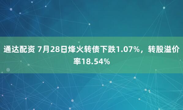 通达配资 7月28日烽火转债下跌1.07%，转股溢价率18.54%