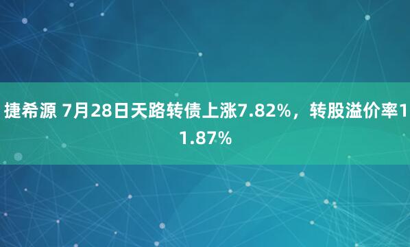 捷希源 7月28日天路转债上涨7.82%，转股溢价率11.87%