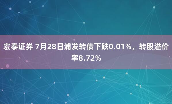 宏泰证券 7月28日浦发转债下跌0.01%，转股溢价率8.72%