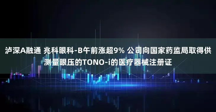 泸深A融通 兆科眼科-B午前涨超9% 公司向国家药监局取得供测量眼压的TONO-i的医疗器械注册证