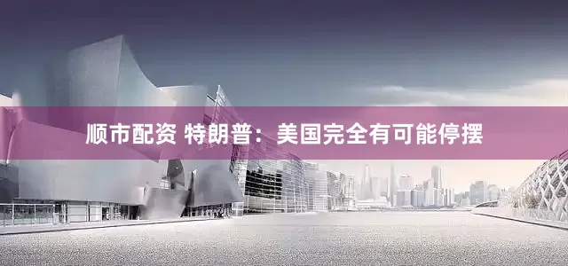 顺市配资 特朗普：美国完全有可能停摆